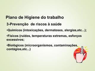Plano de Higiene do trabalho
3-Prevenção de riscos à saúde
•Químicos (intoxicações, dermatoses, alergias,etc...);
•Físicos (ruídos, temperaturas extremas, esforços
excessivos;
•Biológicos (microorganismos, contaminações,
contágios,etc...)
 