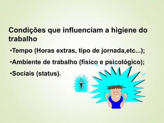 Condições que influenciam a higiene do
trabalho
•Tempo (Horas extras, tipo de jornada,etc...);
•Ambiente de trabalho (físico e psicológico);
•Sociais (status).
 