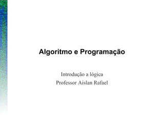 Algoritmo e Programação
Introdução a lógica
Professor Aislan Rafael
 