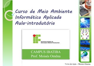 Curso de Meio Ambiente
Informática Aplicada
Aula-introdutória




      CAMPUS IBATIBA
      Prof. Moisés Omêna

                           Notas de Aula – Moisés Omena
 