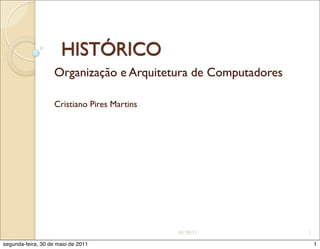 HISTÓRICO
                   Organização e Arquitetura de Computadores

                   Cristiano Pires Martins




                                             05/30/11          1

segunda-feira, 30 de maio de 2011                                  1
 