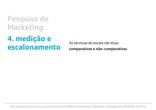 Pós-Graduação Uninorte Laureate International | MBA em Marketing, Publicidade e Propaganda | Abril/Maio de 2013
As técnicas de escala são duas:
comparativas e não-comparativas
Pesquisa de
Marketing
4. medição e
escalonamento
 