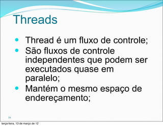 Threads
          — Thread é um fluxo de controle;
          — São fluxos de controle
             independentes que podem ser
             executados quase em
             paralelo;
          — Mantém o mesmo espaço de
             endereçamento;
     16

terça-feira, 13 de março de 12
 