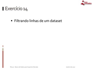 Exercício14
 Filtrando linhas de um dataset
Janeiro de 2010IN1177 - Banco de Dados para Suporte à Decisão
 
