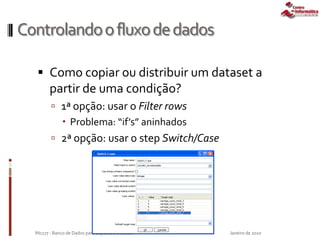 Controlandoofluxodedados
 Como copiar ou distribuir um dataset a
partir de uma condição?
 1ª opção: usar o Filter rows
 Problema: “if’s” aninhados
 2ª opção: usar o step Switch/Case
Janeiro de 2010IN1177 - Banco de Dados para Suporte à Decisão
 