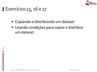 Exercícios15,16e17
 Copiando e distribuindo um dataset
 Usando condições para copiar e distribuir
um dataset
Janeiro de 2010IN1177 - Banco de Dados para Suporte à Decisão
 