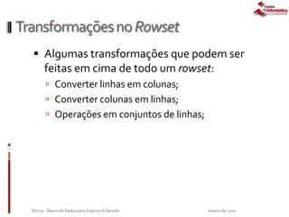 TransformaçõesnoRowset
 Algumas transformações que podem ser
feitas em cima de todo um rowset:
 Converter linhas em colunas;
 Converter colunas em linhas;
 Operações em conjuntos de linhas;
Janeiro de 2010IN1177 - Banco de Dados para Suporte à Decisão
 