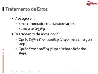 TratamentodeErros
 Até agora...
 Erros encontrados nas transformações
 Janela de Logging
 Tratamento de erros no PDI
 Opção Define Error handling (disponíveis em alguns
steps)
 Opção Error handling (disponível na edição dos
steps)
Janeiro de 2010IN1177 - Banco de Dados para Suporte à Decisão
 