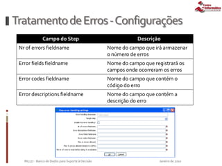 TratamentodeErros-Configurações
Janeiro de 2010IN1177 - Banco de Dados para Suporte à Decisão
Campo do Step Descrição
Nr of errors fieldname Nome do campo que irá armazenar
o número de erros
Error fields fieldname Nome do campo que registrará os
campos onde ocorreram os erros
Error codes fieldname Nome do campo que contém o
código do erro
Error descriptions fieldname Nome do campo que contém a
descrição do erro
 