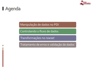 Agenda
Manipulação de dados no PDI
Controlando o fluxo de dados
Transformações no rowset
Tratamento de erros e validação de dados
 