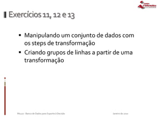 Exercícios11,12e13
 Manipulando um conjunto de dados com
os steps de transformação
 Criando grupos de linhas a partir de uma
transformação
Janeiro de 2010IN1177 - Banco de Dados para Suporte à Decisão
 