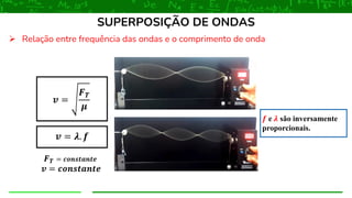 ➢ Relação entre frequência das ondas e o comprimento de onda
SUPERPOSIÇÃO DE ONDAS
𝒗 =
𝑭𝑻
𝝁
𝒗 = 𝝀. 𝒇
𝑭𝑻 = 𝒄𝒐𝒏𝒔𝒕𝒂𝒏𝒕𝒆
𝒗 = 𝒄𝒐𝒏𝒔𝒕𝒂𝒏𝒕𝒆
𝒇 e 𝝀 são inversamente
proporcionais.
 