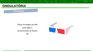Polarização
ONDULATÓRIA
Clique na imagem ao lado
para saber o
funcionamento do Óculos
3D
 