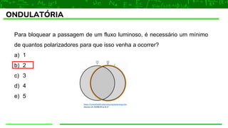 ONDULATÓRIA
Para bloquear a passagem de um fluxo luminoso, é necessário um mínimo
de quantos polarizadores para que isso venha a ocorrer?
a) 1
b) 2
c) 3
d) 4
e) 5
https://scientific601.altervista.org/polarizing.htm
lAcesso em 20/08/20 às 8:27
 