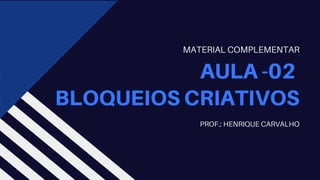 AULA -02
BLOQUEIOS CRIATIVOS
PROF.: HENRIQUE CARVALHO
MATERIAL COMPLEMENTAR
 