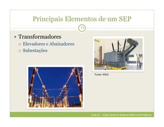 Principais Elementos de um SEP
 Transformadores
 Elevadores e Abaixadores
 Subestações
17
Fonte: WEG
Aula 02 – Visão Geral do Sistema Elétrico de Potência
 