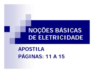 NOÇÕES BÁSICAS 
DE ELETRICIDADE 
APOSTILA 
PÁGINAS: 11 A 15 
 