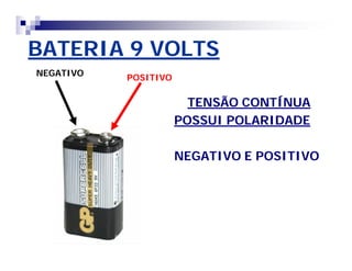 BATERIA 9 VOLTS 
TENSÃO CONTÍNUA 
POSSUI POLARIDADE 
NEGATIVO E POSITIVO 
NEGATIVO POSITIVO 
