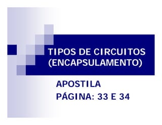 TIPOS DE CIRCUITOS 
(ENCAPSULAMENTO) 
APOSTILA 
PÁGINA: 33 E 34 
 