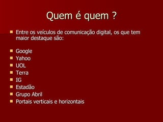 Quem é quem  ? Entre os veículos de comunicação digital, os que tem maior destaque são: Google Yahoo UOL Terra IG Estadão Grupo Abril Portais verticais e horizontais 