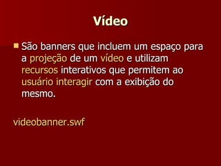 Vídeo São banners que incluem um espaço para a  projeção  de um  vídeo  e utilizam  recursos  interativos que permitem ao  usuário interagir  com a exibição do mesmo. videobanner.swf   