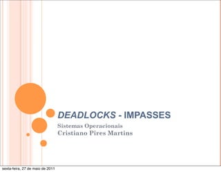 DEADLOCKS - IMPASSES
                                  Sistemas Operacionais
                                  Cristiano Pires Martins




sexta-feira, 27 de maio de 2011
 