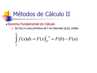 Teorema Fundamental do Cálculo
 Se F(x) é uma primitiva de f no intervalo [a,b], então:
)
(
)
(
)
(
)
( a
F
b
F
x
F
dx
x
f
b
a
b
a 



Métodos de Cálculo II
 