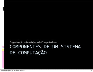 Organização	
  e	
  Arquitetura	
  de	
  Computadores

           COMPONENTES	
  DE	
  UM	
  SISTEMA	
  
           DE	
  COMPUTAÇÃO


segunda-feira, 30 de maio de 2011                                  1
 