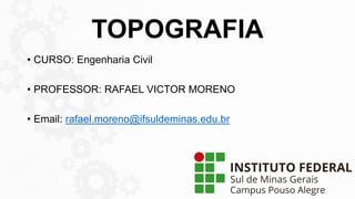 TOPOGRAFIA
• CURSO: Engenharia Civil
• PROFESSOR: RAFAEL VICTOR MORENO
• Email: rafael.moreno@ifsuldeminas.edu.br
 