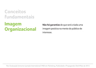 Pós-Graduação Uninorte Laureate International | MBA em Marketing, Publicidade e Propaganda | Abril/Maio de 2013
Não há garantias de que será criada uma
imagem positiva na mente do público de
interesse.
Conceitos
fundamentais
Imagem
Organizacional
 