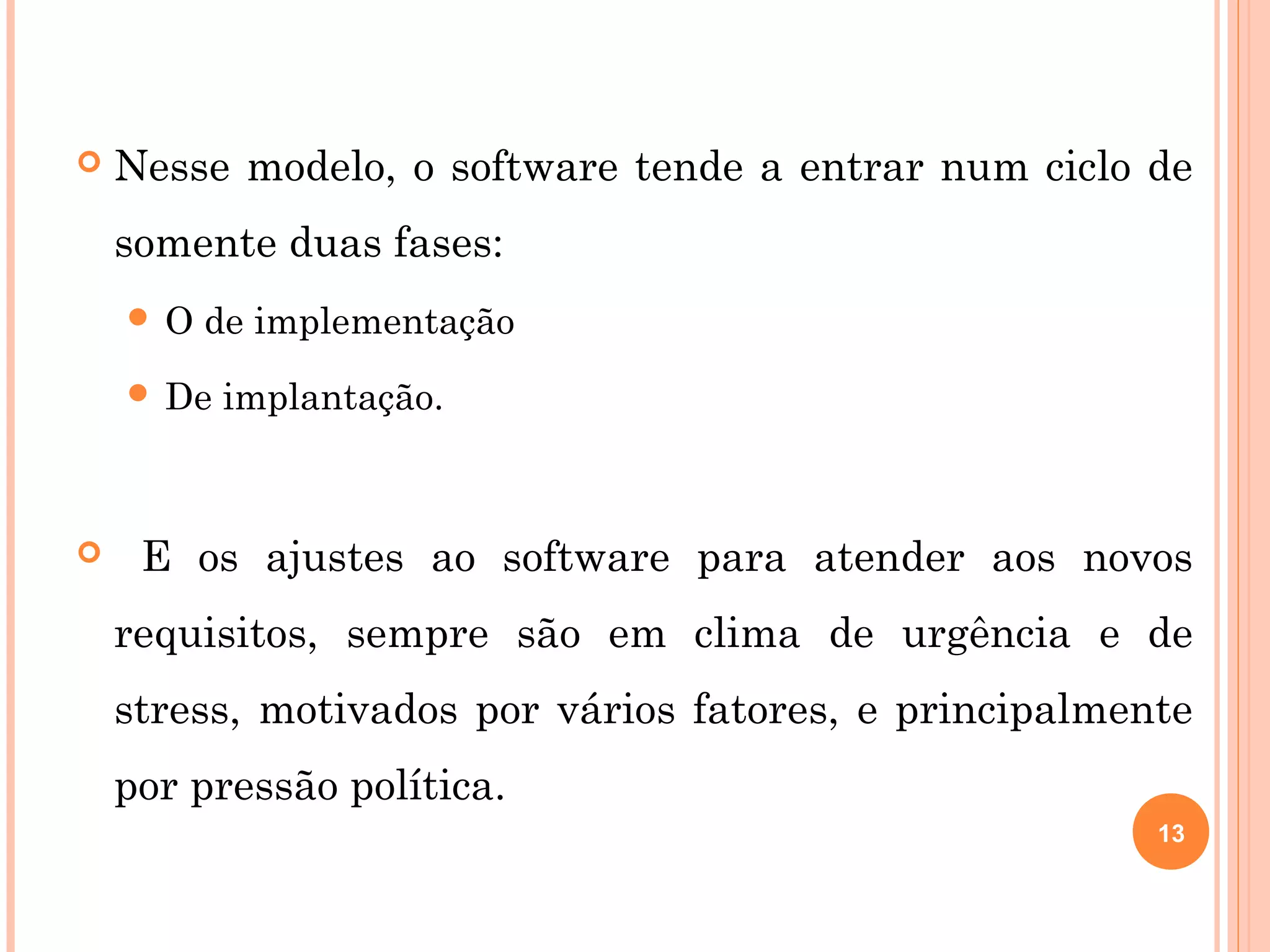    Nesse modelo, o software tende a entrar num ciclo de
    somente duas fases:
    O   de implementação
     De   implantação.



    E os ajustes ao software para atender aos novos
    requisitos, sempre são em clima de urgência e de
    stress, motivados por vários fatores, e principalmente
    por pressão política.
                                                        13
 