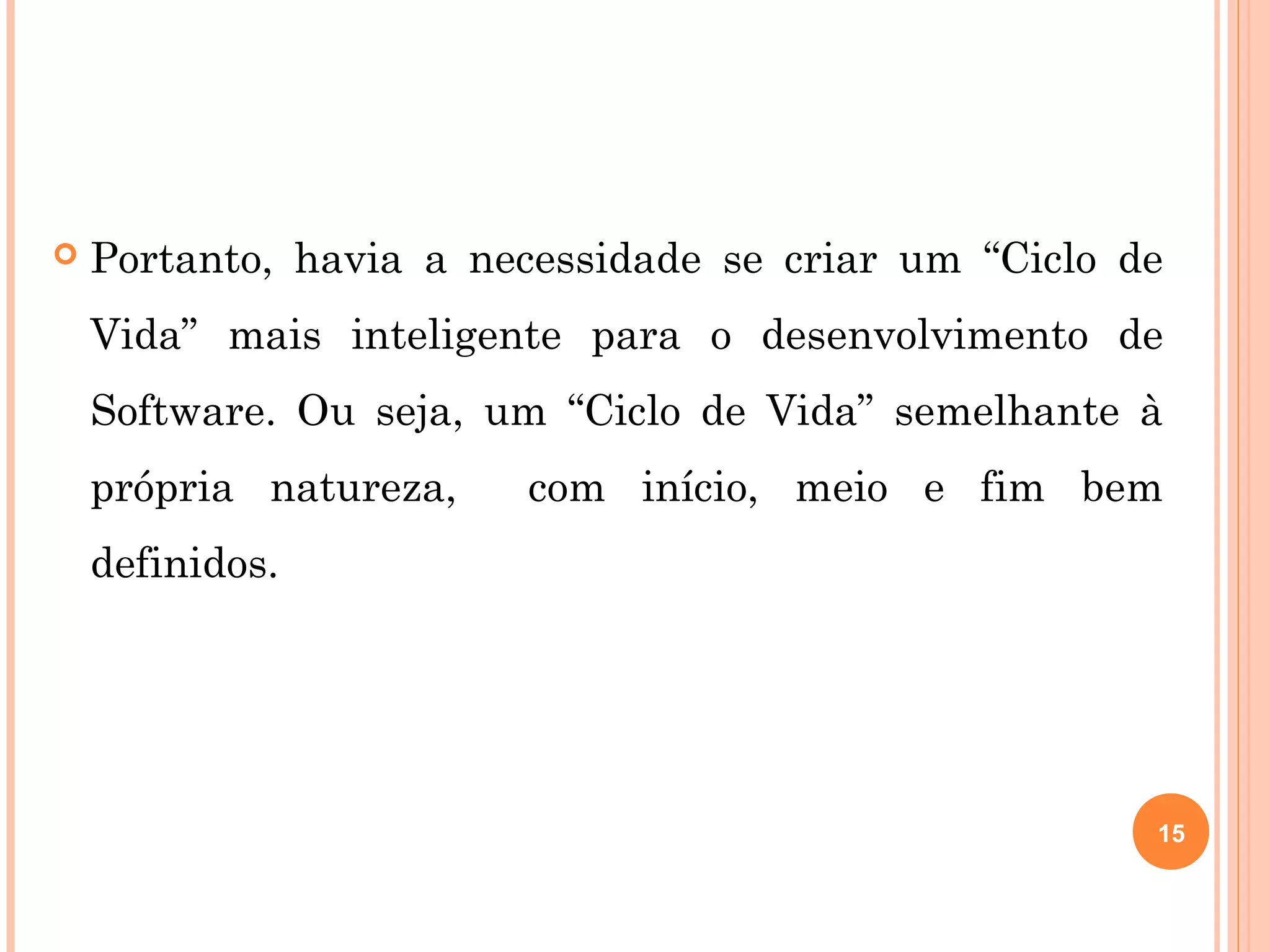    Portanto, havia a necessidade se criar um “Ciclo de
    Vida” mais inteligente para o desenvolvimento de
    Software. Ou seja, um “Ciclo de Vida” semelhante à
    própria natureza,   com início, meio e fim bem
    definidos.




                                                      15
 
