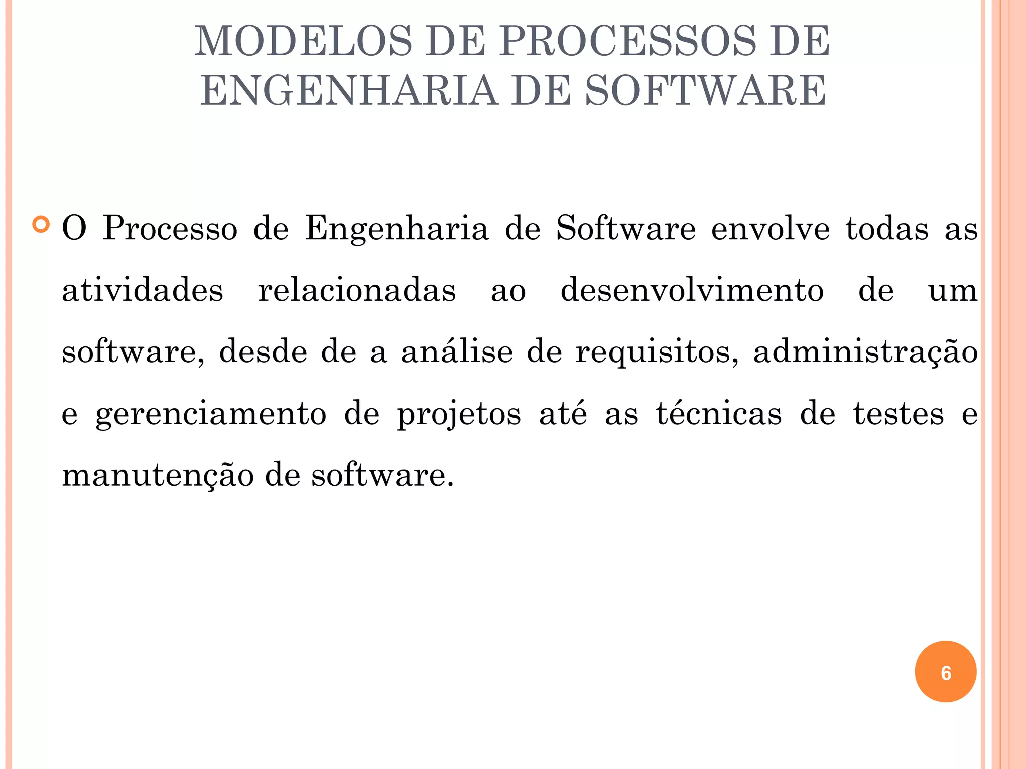 MODELOS DE PROCESSOS DE
            ENGENHARIA DE SOFTWARE


   O Processo de Engenharia de Software envolve todas as
    atividades relacionadas ao desenvolvimento de um
    software, desde de a análise de requisitos, administração
    e gerenciamento de projetos até as técnicas de testes e
    manutenção de software.




                                                          6
 