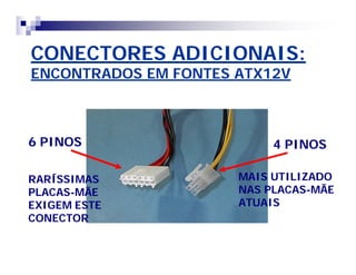 CONECTORES ADICIONAIS: 
ENCONTRADOS EM FONTES ATX12V 
6 PINOS 4 PINOS 
MAIS UTILIZADO 
NAS PLACAS-MÃE 
ATUAIS 
RARÍSSIMAS 
PLACAS-MÃE 
EXIGEM ESTE 
CONECTOR 
 
