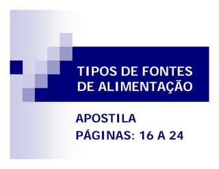 TIPOS DE FONTES 
DE ALIMENTAÇÃO 
APOSTILA 
PÁGINAS: 16 A 24 
 