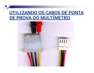 UTILIZANDO OS CABOS DE PONTA 
DE PROVA DO MULTÍMETRO 
 