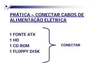 PRÁTICA – CONECTAR CABOS DE 
ALIMENTAÇÃO ELÉTRICA 
1 FONTE ATX 
1 HD 
1 CD ROM 
1 FLOPPY DISK 
CONECTAR 
 