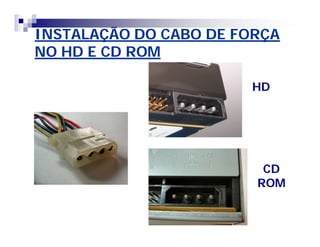 INSTALAÇÃO DO CABO DE FORÇA 
NO HD E CD ROM 
HD 
CD 
ROM 
 