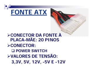 FONTE ATX 
CONECTOR DA FONTE À 
PLACA-MÃE: 20 PINOS 
CONECTOR: 
 POWER SWITCH 
VALORES DE TENSÃO: 
3,3V, 5V, 12V, -5V E -12V 
 