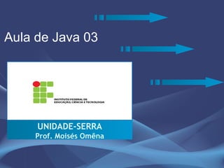 Aula de Java 03




     UNIDADE-SERRA
    Prof. Moisés Omêna
 