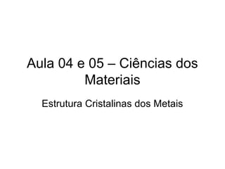 Aula 04 e 05 – Ciências dos
Materiais
Estrutura Cristalinas dos Metais
 