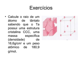 Exercícios
• Calcule o raio de um
átomo de tântalo
sabendo que o Ta
possui uma estrutura
cristalina CCC, uma
massa específica
(densidade) de
16,6g/cm3
e um peso
atômico de 180,9
g/mol.
 