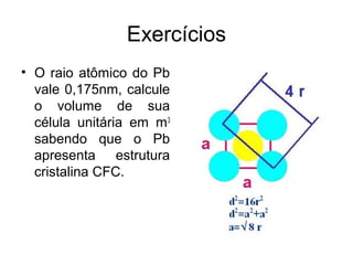 Exercícios
• O raio atômico do Pb
vale 0,175nm, calcule
o volume de sua
célula unitária em m3
sabendo que o Pb
apresenta estrutura
cristalina CFC.
 