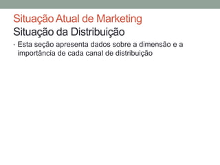 Situação Atual de Marketing
Situação da Distribuição
• Esta seção apresenta dados sobre a dimensão e a

importância de cada canal de distribuição

 