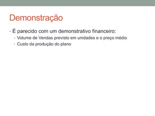 Demonstração
• É parecido com um demonstrativo financeiro:
• Volume de Vendas previsto em unidades e o preço médio
• Custo da produção do plano

 