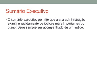 Sumário Executivo
• O sumário executivo permite que a alta administração

examine rapidamente os tópicos mais importantes do
plano. Deve sempre ser acompanhado de um índice.

 