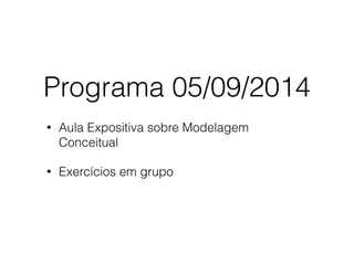 Programa 05/09/2014
• Aula Expositiva sobre Modelagem
Conceitual
• Exercícios em grupo
 