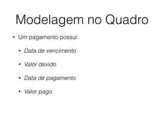 Modelagem no Quadro
• Um pagamento possui:
• Data de vencimento
• Valor devido
• Data de pagamento
• Valor pago
 