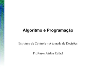 Algoritmo e Programação
Estrutura de Controle – A tomada de Decisões
Professor Aislan Rafael
 