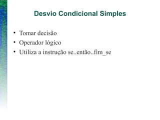 Desvio Condicional Simples
• Tomar decisão
• Operador lógico
• Utiliza a instrução se..então..fim_se
 